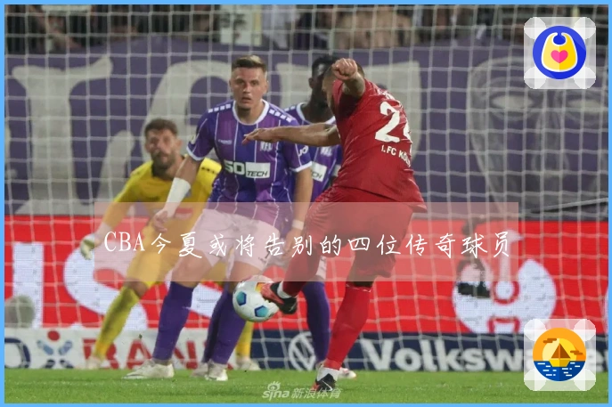 CBA今夏或将告别的四位传奇球员