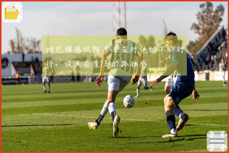 姆巴佩感叹阿韦洛亚对他的不公对待，谈及在皇马的孤独感